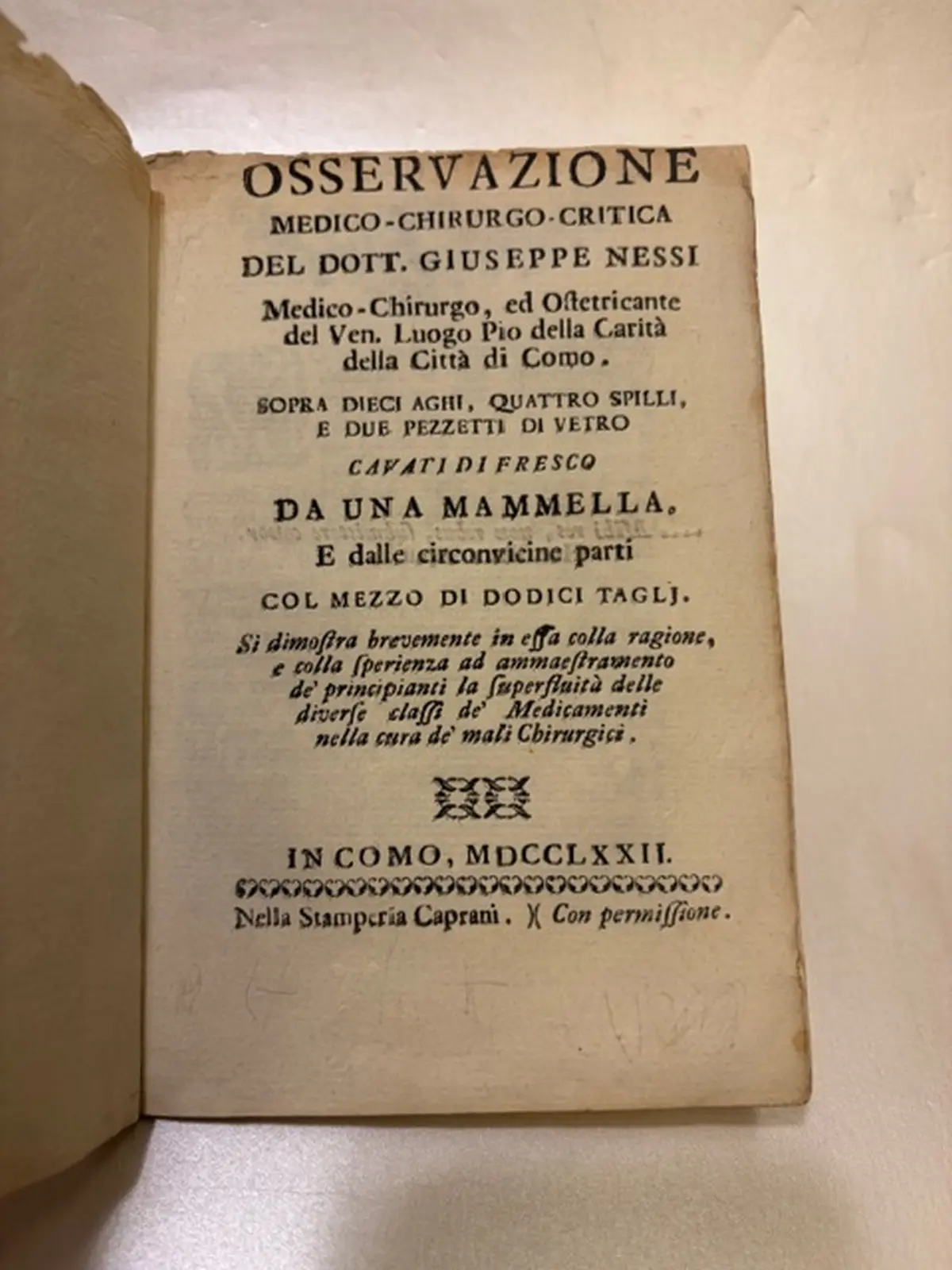 Osservazione medico-chirurgo-critica del Dott. Giuseppe Nessi, Medico-Chrurgo ed Ostetricante del Ven. Luogo Pio della Carità della Città di Como. Sopra dieci aghi quattro spilli e due pezzetti di vetro cavati di fresco da una mammella. E dalle circonvicine parti col mezzo di dodici tagli. si dimostra brevemente, in essa colla ragione, e colla sperienza ed ammaestramento de' principianti la superfluità delle diverse classi de' Medicamenti nella cura de' mali Chirurgici Osservazione medico-chirurgo-critica del Dott. Giuseppe Nessi, Medico-Chrurgo ed Ostetricante del Ven. Luogo Pio della Carità della Città di Como. Sopra dieci aghi quattro spilli e due pezzetti di vetro cavati di fresco da una mammella. E dalle circonvicine parti col mezzo di dodici tagli. si dimostra brevemente, in essa colla ragione, e colla sperienza ed ammaestramento de' principianti la superfluità delle diverse classi de' Medicamenti nella cura de' mali Chirurgici.